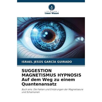 SUGGESTION MAGNETISMUS HYPNOSIS Auf dem Weg zu einem Quantenansatz, Taschenbuch von Israel Jesús García Guirado, Verlag Unser Wissen,