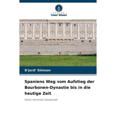 Spaniens Weg vom Aufstieg der Bourbonen-Dynastie bis in die heutige Zeit, Taschenbuch von D'jord' Shimon, Verlag Unser Wissen, 978-620-2-34401-2