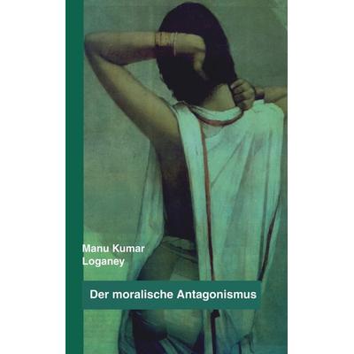 Der moralische Antagonismus, Taschenbuch von Manu Kumar Loganey, BoD – Books on Demand, 978-3-8334-1162-5