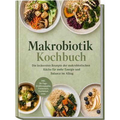 Makrobiotik Kochbuch: Die leckersten Rezepte der makrobiotischen Küche für mehr Energie und Balance im Alltag – inkl. 30-Tage-Ernährungsplan,