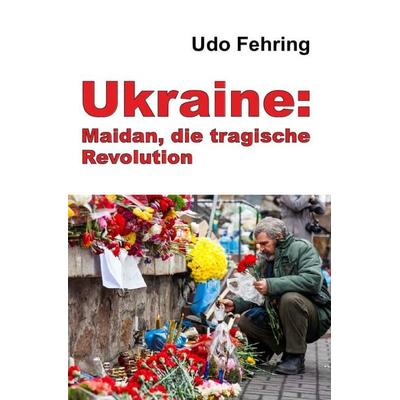 Ukraine: Maidan, die tragische Revolution, Taschenbuch von Udo Fehring, Epubli, 978-3-7485-3186-9