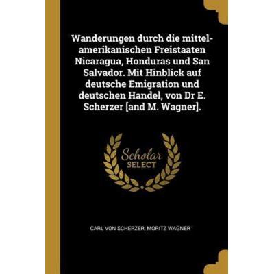 Wanderungen Durch Die Mittel-Amerikanischen Freistaaten Nicaragua, Honduras Und San Salvador. Mit Hinblick Auf Deutsche Emigration Und Deutschen
