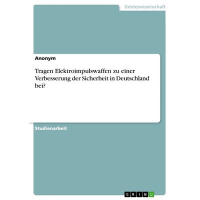 Tragen Elektroimpulswaffen zu einer Verbesserung der Sicherheit in Deutschland bei?, Taschenbuch von Anonym, GRIN, 978-3-668-78059-0