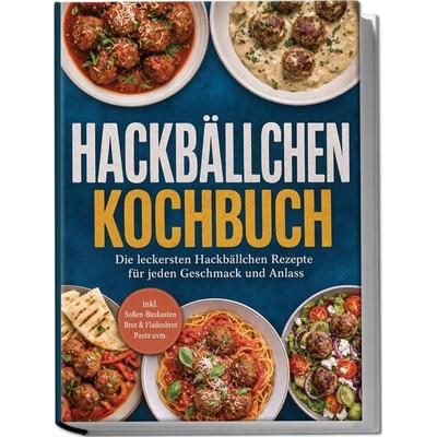 Hackbällchen Kochbuch: Die leckersten Hackbällchen Rezepte für jeden Geschmack und Anlass – inkl. Soßen-Baukasten, Brot & Fladenbrot, Pasta uvm.,