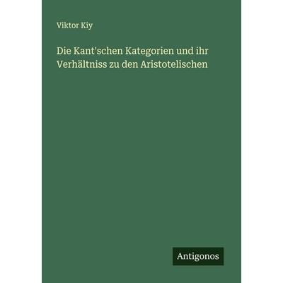 Die Kant'schen Kategorien und ihr Verhältniss zu den Aristotelischen, Taschenbuch von Viktor Kiy, Antigonos Verlag, 978-3-386-70364-2
