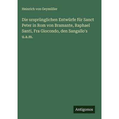 Die ursprünglichen Entwürfe für Sanct Peter in Rom von Bramante, Raphael Santi, Fra Giocondo, den Sangallo's u.a.m., Gebundene Ausgabe von Heinrich