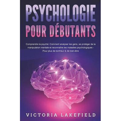 PSYCHOLOGIE POUR DÉBUTANTS - Comprendre la psyché: Comment analyser les gens, se protéger de la manipulation mentale et reconnaître les maladies
