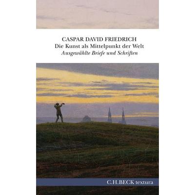 Die Kunst als Mittelpunkt der Welt, Gebundene Ausgabe von Caspar David Friedrich, C.H. Beck, 978-3-406-81196-8