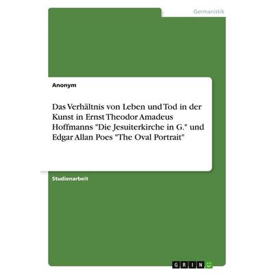 Das Verhältnis von Leben und Tod in der Kunst in Ernst Theodor Amadeus Hoffmanns 'Die Jesuiterkirche in G.' und Edgar Allan Poes 'The Oval Portrait';