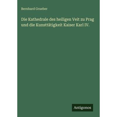 Die Kathedrale des heiligen Veit zu Prag und die Kunsttätigkeit Kaiser Karl IV., Gebundene Ausgabe von Bernhard Grueber, Antigonos Verlag,
