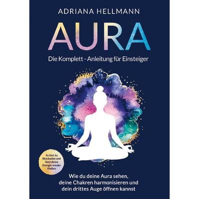 Aura - Die Komplett-Anleitung für Einsteiger, Taschenbuch von Adriana Hellmann, SoulFlow Medien, 978-1-964329-50-5