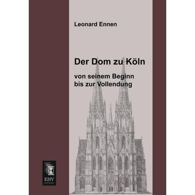 Der Dom zu Köln, von seinem Beginn bis zur Vollendung, Taschenbuch von Leonard Ennen, EHV-History, 978-3-95564-250-1