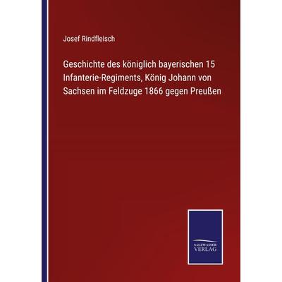 Geschichte des königlich bayerischen 15 Infanterie-Regiments, König Johann von Sachsen im Feldzuge 1866 gegen Preußen, Taschenbuch von Josef