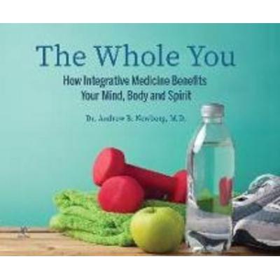 The Whole You: How Integrative Medicine Benefits Your Mind, Body, and Spirit - Andrew Newberg, CD, 9781662093937