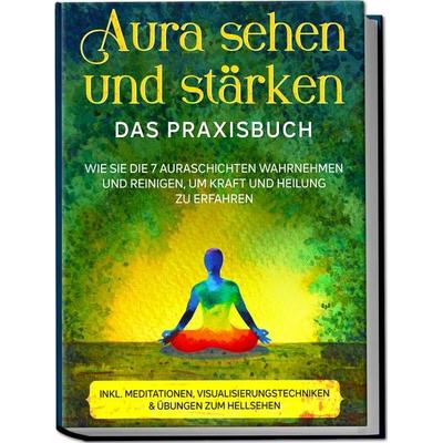 Aura sehen und stärken - Das Praxisbuch: Wie Sie die 7 Auraschichten wahrnehmen und reinigen, um Kraft und Heilung zu erfahren - inkl. Meditationen,