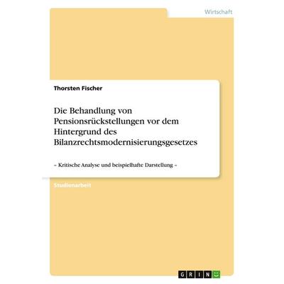 Die Behandlung von Pensionsrückstellungen vor dem Hintergrund des Bilanzrechtsmodernisierungsgesetzes, Taschenbuch von Thorsten Fischer, GRIN,
