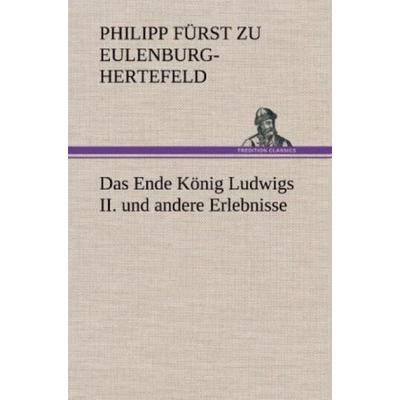 Das Ende König Ludwigs II. und andere Erlebnisse, Gebundene Ausgabe von Philipp Fürst zu Eulenburg-Hertefeld, Tredition, 978-3-8472-4790-6