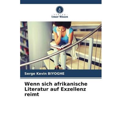 Wenn sich afrikanische Literatur auf Exzellenz reimt, Taschenbuch von Serge Kevin Biyoghe, Verlag Unser Wissen, 978-620-5-36647-9