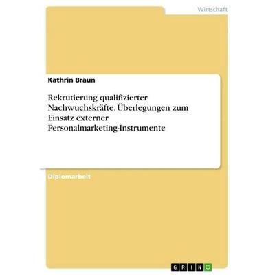 Rekrutierung qualifizierter Nachwuchskräfte. Überlegungen zum Einsatz externer Personalmarketing-Instrumente, Taschenbuch von Kathrin Braun, GRIN,