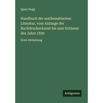 Handbuch der mathematischen Literatur, vom Anfange der Buchdruckerkunst bis zum Schlusse des Jahrs 1830, Taschenbuch von Ignaz Rogg, Antigonos Verlag,