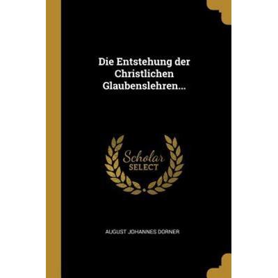 Die Entstehung der Christlichen Glaubenslehren..., Taschenbuch von August Johannes Dorner, Creative Media Partners, LLC, 978-1-01-085006-9