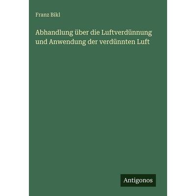 Abhandlung über die Luftverdünnung und Anwendung der verdünnten Luft, Gebundene Ausgabe von Franz Bikl, Antigonos Verlag, 978-3-388-48636-9