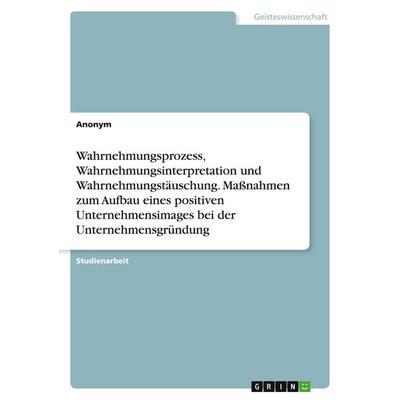 Wahrnehmungsprozess, Wahrnehmungsinterpretation und Wahrnehmungstäuschung. Maßnahmen zum Aufbau eines positiven Unternehmensimages bei der