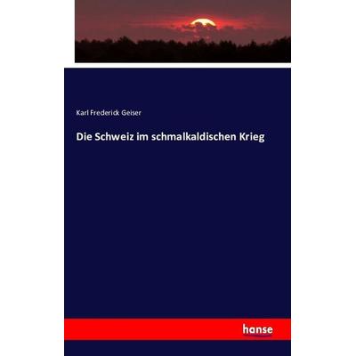 Die Schweiz im schmalkaldischen Krieg, Taschenbuch von Karl Frederick Geiser, Hansebooks, 978-3-7428-6778-0