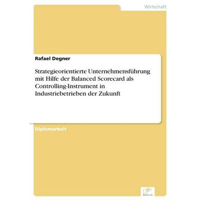 Strategieorientierte Unternehmensführung mit Hilfe der Balanced Scorecard als Controlling-Instrument in Industriebetrieben der Zukunft, Taschenbuch