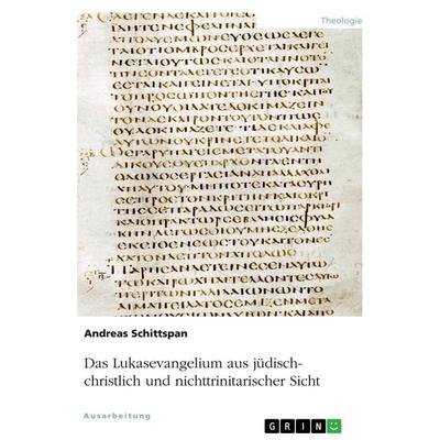 Das Lukasevangelium aus jüdisch-christlich und nichttrinitarischer Sicht, Taschenbuch von Andreas Schittspan, GRIN, 978-3-668-88032-0