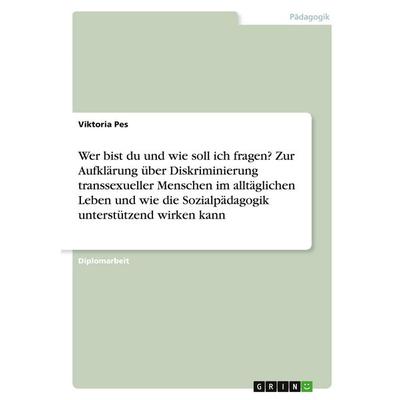 Wer bist du und wie soll ich fragen? Zur Aufklärung über Diskriminierung transsexueller Menschen im alltäglichen Leben und wie die Sozialpädagogik