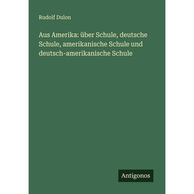 Aus Amerika: über Schule, deutsche Schule, amerikanische Schule und deutsch-amerikanische Schule, Taschenbuch von Rudolf Dulon, Antigonos Verlag,