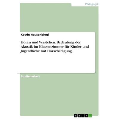 Hören und Verstehen. Bedeutung der Akustik im Klassenzimmer für Kinder und Jugendliche mit Hörschädigung, Taschenbuch von Katrin Hausenbiegl, GRIN,
