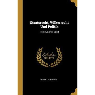 Staatsrecht, Völkerrecht Und Politik: Politik, Erster Band, Gebundene Ausgabe von Robert Mohl, Creative Media Partners, LLC, 978-0-270-98763-8