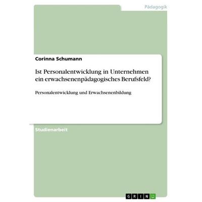 Ist Personalentwicklung in Unternehmen ein erwachsenenpädagogisches Berufsfeld?, Taschenbuch von Corinna Schumann, GRIN, 978-3-668-89655-0