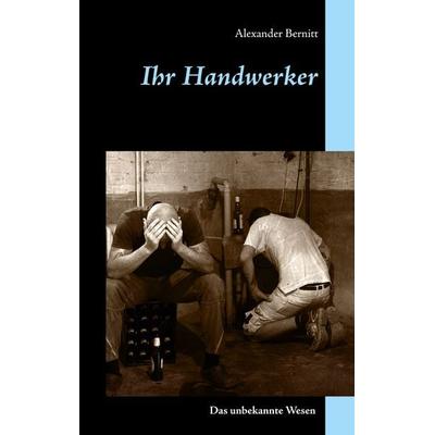 Ihr Handwerker - Das unbekannte Wesen, Taschenbuch von Alexander Bernitt, BoD – Books on Demand, 978-3-7494-4727-5