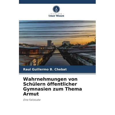 Wahrnehmungen von Schülern öffentlicher Gymnasien zum Thema Armut, Taschenbuch von Raul Guillermo B. Chebat, Verlag Unser Wissen, 978-620-5-53098-6