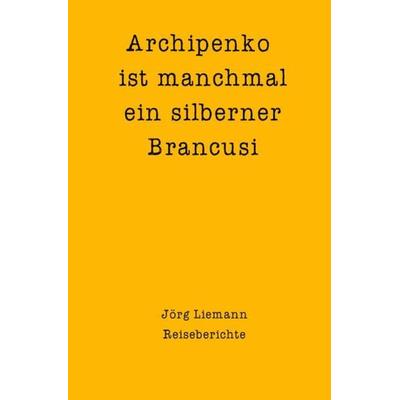 Reiseberichte / Archipenko ist manchmal ein silberner Brancusi, Taschenbuch von Jörg Liemann, Epubli, 978-3-7549-0186-1
