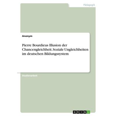 Pierre Bourdieus Illusion der Chancengleichheit. Soziale Ungleichheiten im deutschen Bildungssystem, Taschenbuch von Anonymous, GRIN,