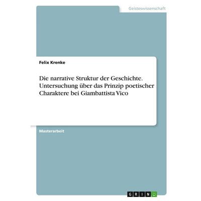 Die narrative Struktur der Geschichte. Untersuchung über das Prinzip poetischer Charaktere bei Giambattista Vico, Taschenbuch von Felix Krenke, GRIN,