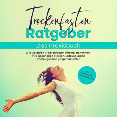 Trockenfasten Ratgeber - Das Praxisbuch: Wie Sie durch Trockenfasten effektiv abnehmen, Ihre Gesundheit stärken, Entzündungen vorbeugen und jünger