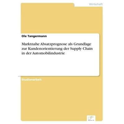 Marktnahe Absatzprognose als Grundlage zur Kundenorientierung der Supply Chain in der Automobilindustrie, Taschenbuch von Ole Tangermann, GRIN,