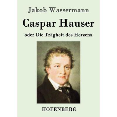 Caspar Hauser oder Die Trägheit des Herzens, Taschenbuch von Jakob Wassermann, Hofenberg, 978-3-8430-3870-6
