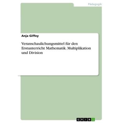Veranschaulichungsmittel für den Erstunterricht Mathematik. Multiplikation und Division, Taschenbuch von Anja Giffey, GRIN, 978-3-668-31144-2