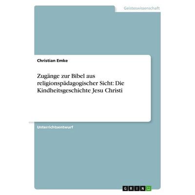 Zugänge zur Bibel aus religionspädagogischer Sicht: Die Kindheitsgeschichte Jesu Christi, Taschenbuch von Christian Emke, GRIN, 978-3-638-66193-5