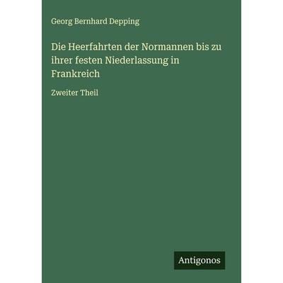 Die Heerfahrten der Normannen bis zu ihrer festen Niederlassung in Frankreich, Gebundene Ausgabe von Georg Bernhard Depping, Antigonos Verlag,