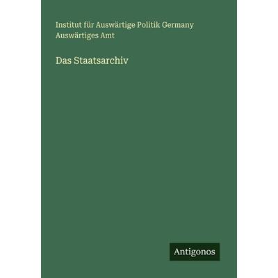 Das Staatsarchiv, Taschenbuch von Institut für Auswärtige Politik Germany Auswärtiges Amt, Antigonos Verlag, 978-3-388-47771-8