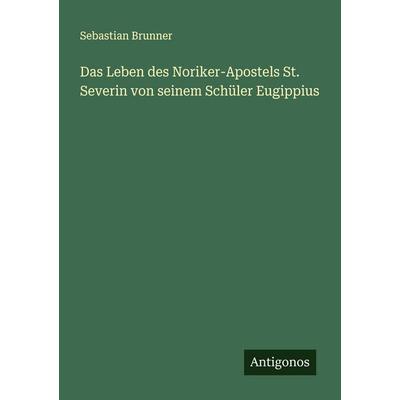 Das Leben des Noriker-Apostels St. Severin von seinem Schüler Eugippius, Taschenbuch von Sebastian Brunner, Antigonos Verlag, 978-3-563-40412-6