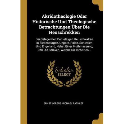 Akridotheologie Oder Historische Und Theologische Betrachtungen Über Die Heuschrekken: Bei Gelegenheit Der Ietzigen Heuschrekken in Siebenbürgen,