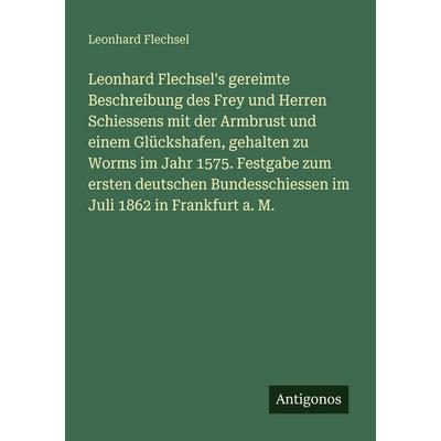 Leonhard Flechsel's gereimte Beschreibung des Frey und Herren Schiessens mit der Armbrust und einem Glückshafen, gehalten zu Worms im Jahr 1575.
